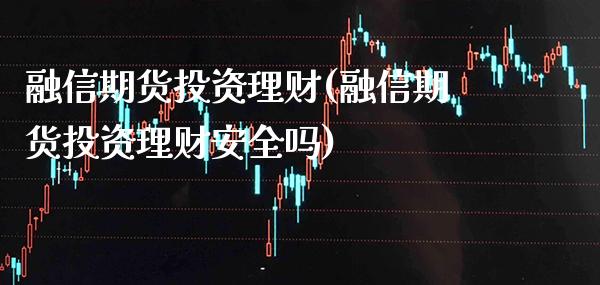 融信期货投资理财(融信期货投资理财安全吗)_https://www.xmqjcw.com_期货百科_第1张
