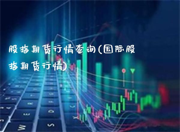股指期货行情查询(国际股指期货行情)_https://www.xmqjcw.com_期货投资_第1张