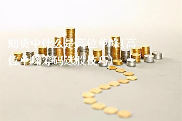 期货中什么是高位单峰(高位单峰筹码选股技巧)_https://www.xmqjcw.com_期货行情_第1张