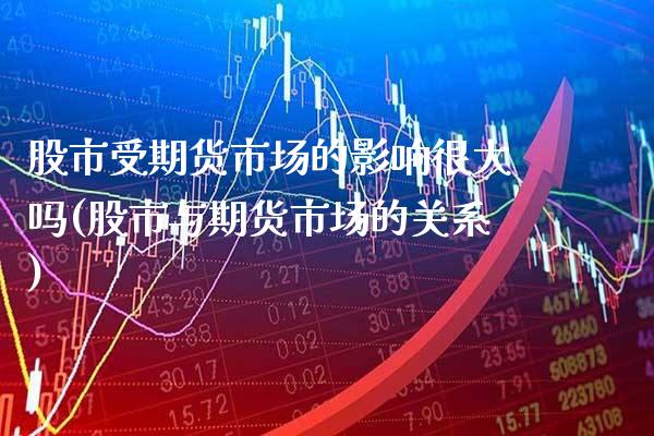 股市受期货市场的影响很大吗(股市与期货市场的关系)_https://www.xmqjcw.com_期货百科_第1张