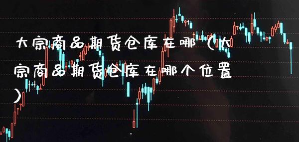 大宗商品期货仓库在哪（大宗商品期货仓库在哪个位置）_https://www.xmqjcw.com_期货开户_第1张