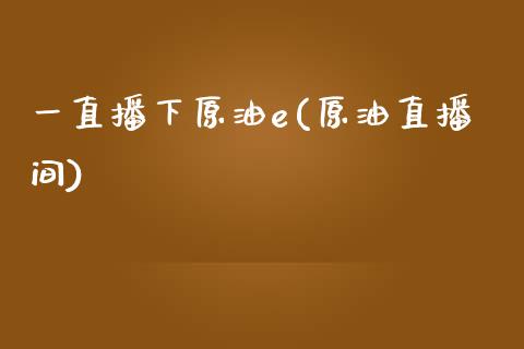 一直播下原油e(原油直播间)_https://www.xmqjcw.com_期货百科_第1张