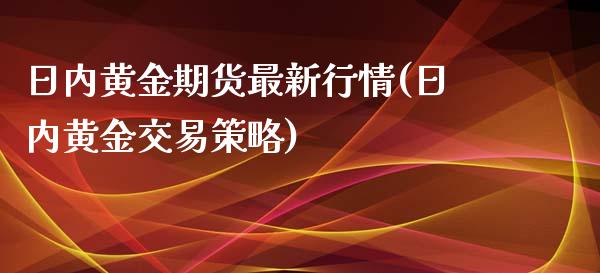 日内黄金期货最新行情(日内黄金交易策略)_https://www.xmqjcw.com_期货投资_第1张