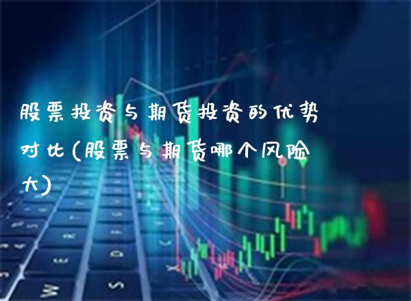 股票投资与期货投资的优势对比(股票与期货哪个风险大)_https://www.xmqjcw.com_期货直播室_第1张