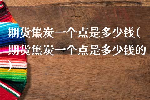 期货焦炭一个点是多少钱(期货焦炭一个点是多少钱的)_https://www.xmqjcw.com_期货投资_第1张
