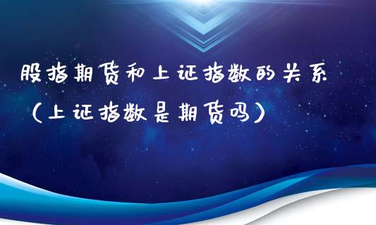 股指期货和上证指数的关系（上证指数是期货吗）_https://www.xmqjcw.com_期货直播室_第1张
