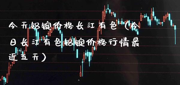今天铝锭价格长江有色（今日长江有色铝锭价格行情最近五天）_https://www.xmqjcw.com_期货开户_第1张