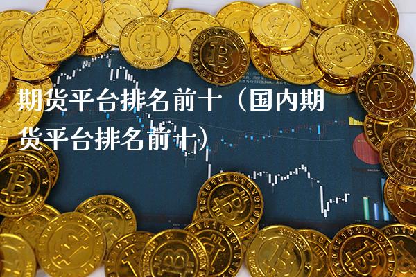 期货平台排名前十（国内期货平台排名前十）_https://www.xmqjcw.com_期货投资_第1张