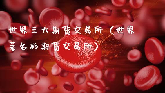 世界三大期货交易所（世界著名的期货交易所）_https://www.xmqjcw.com_期货直播室_第1张