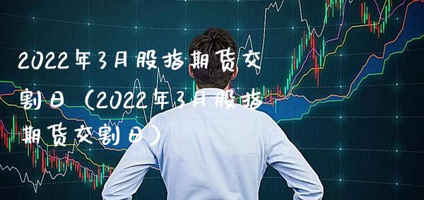 2022年3月股指期货交割日（2022年3月股指期货交割日）_https://www.xmqjcw.com_期货投资_第1张