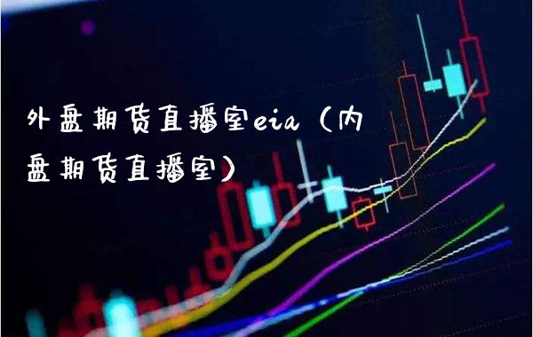 外盘期货直播室eia（内盘期货直播室）_https://www.xmqjcw.com_期货直播室_第1张