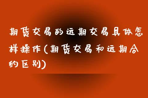 期货交易的远期交易具体怎样操作(期货交易和远期合约区别)_https://www.xmqjcw.com_期货开户_第1张