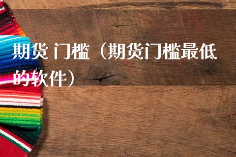 期货 门槛（期货门槛最低的软件）_https://www.xmqjcw.com_期货直播室_第1张