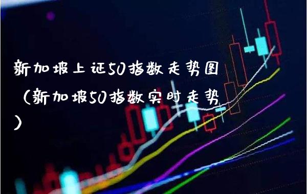 新加坡上证50指数走势图（新加坡50指数实时走势）_https://www.xmqjcw.com_期货投资_第1张