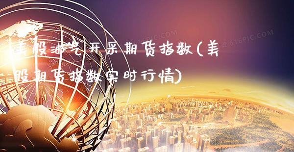 美股油气开采期货指数(美股期货指数实时行情)_https://www.xmqjcw.com_基金理财_第1张