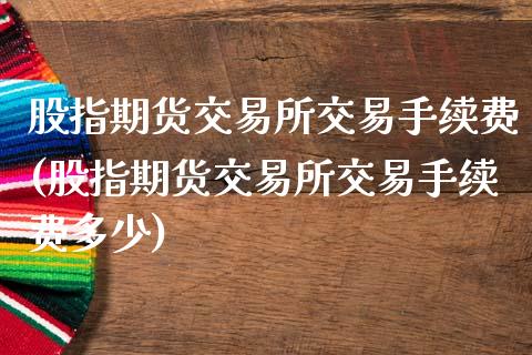 股指期货交易所交易手续费(股指期货交易所交易手续费多少)_https://www.xmqjcw.com_期货投资_第1张