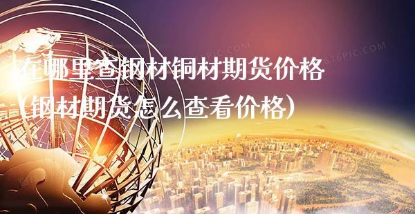 在哪里查钢材铜材期货价格(钢材期货怎么查看价格)_https://www.xmqjcw.com_期货百科_第1张