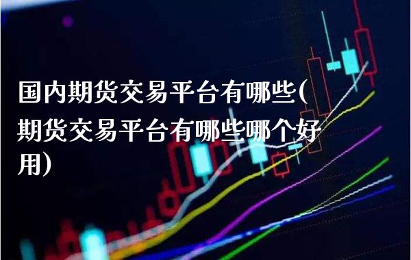 国内期货交易平台有哪些(期货交易平台有哪些哪个好用)_https://www.xmqjcw.com_期货投资_第1张