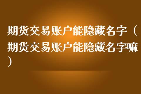 期货交易账户能隐藏名字（期货交易账户能隐藏名字嘛）_https://www.xmqjcw.com_期货直播室_第1张