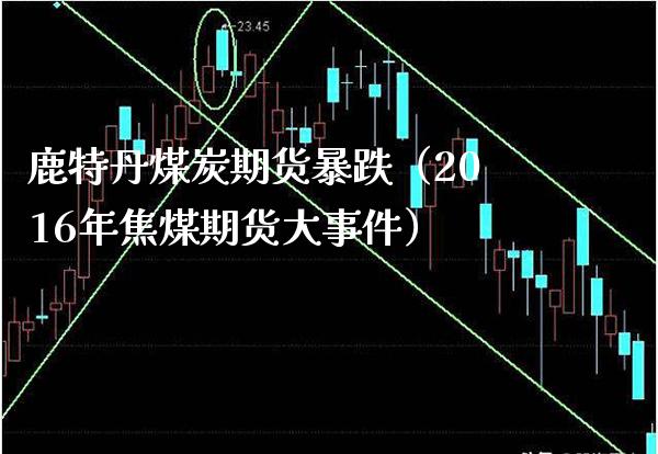 鹿特丹煤炭期货暴跌（2016年焦煤期货大事件）_https://www.xmqjcw.com_期货投资_第1张
