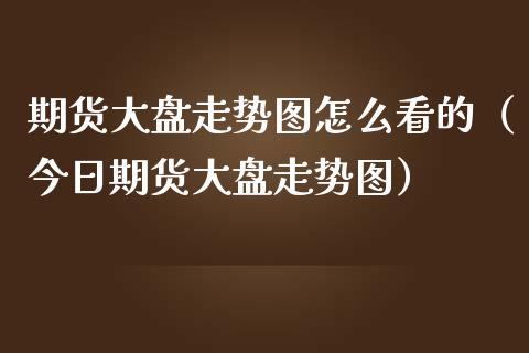 期货大盘走势图怎么看的（今日期货大盘走势图）_https://www.xmqjcw.com_期货投资_第1张
