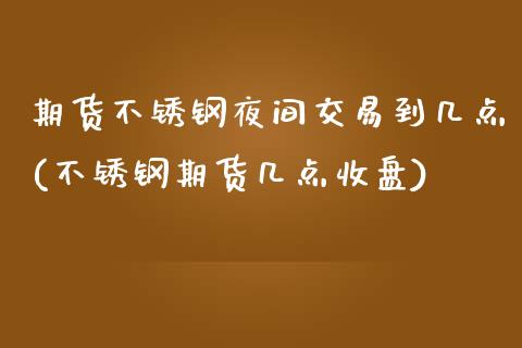 期货不锈钢夜间交易到几点(不锈钢期货几点收盘)_https://www.xmqjcw.com_期货直播室_第1张