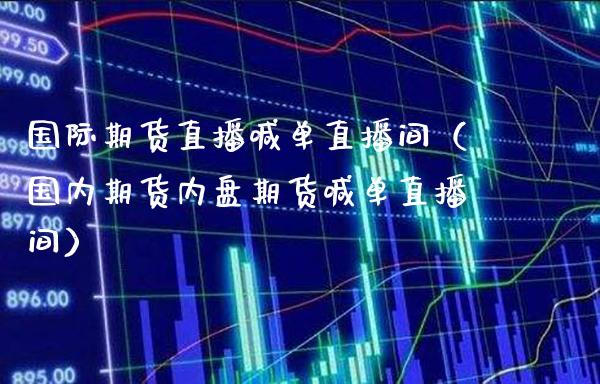 国际期货直播喊单直播间（国内期货内盘期货喊单直播间）_https://www.xmqjcw.com_期货投资_第1张