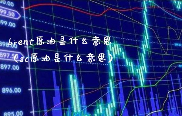 brent原油是什么意思（sc原油是什么意思）_https://www.xmqjcw.com_期货直播室_第1张