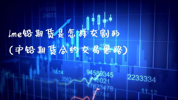lme铅期货是怎样交割的(沪铅期货合约交易思路)_https://www.xmqjcw.com_基金理财_第1张