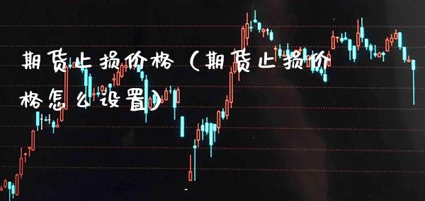 期货止损价格（期货止损价格怎么设置）_https://www.xmqjcw.com_期货投资_第1张