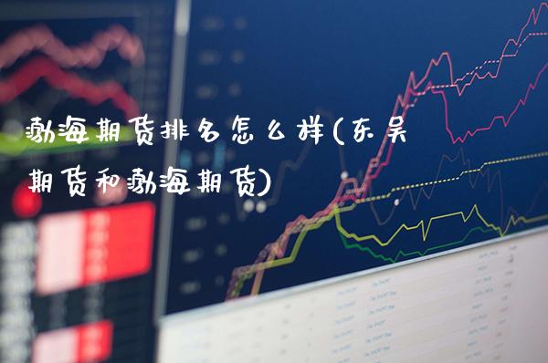渤海期货排名怎么样(东吴期货和渤海期货)_https://www.xmqjcw.com_期货行情_第1张