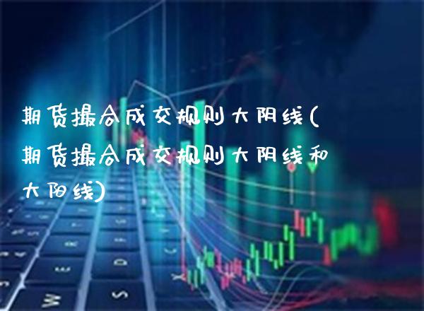 期货撮合成交规则大阴线(期货撮合成交规则大阴线和大阳线)_https://www.xmqjcw.com_期货行情_第1张