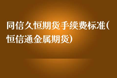 同信久恒期货手续费标准(恒信通金属期货)_https://www.xmqjcw.com_期货百科_第1张