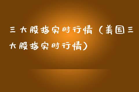 三大股指实时行情（美国三大股指实时行情）_https://www.xmqjcw.com_期货投资_第1张