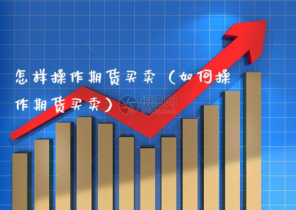 怎样操作期货买卖（如何操作期货买卖）_https://www.xmqjcw.com_期货直播室_第1张