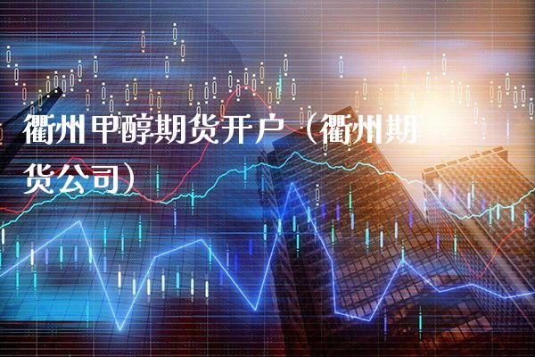 衢州甲醇期货开户（衢州期货公司）_https://www.xmqjcw.com_期货直播室_第1张