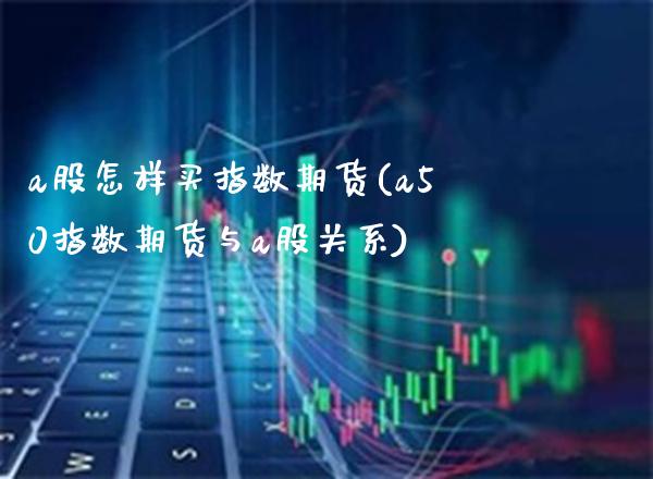 a股怎样买指数期货(a50指数期货与a股关系)_https://www.xmqjcw.com_期货开户_第1张