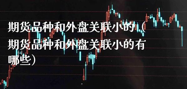期货品种和外盘关联小的（期货品种和外盘关联小的有哪些）_https://www.xmqjcw.com_期货投资_第1张