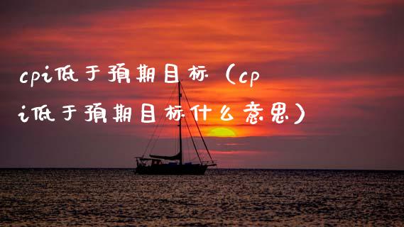 cpi低于预期目标（cpi低于预期目标什么意思）_https://www.xmqjcw.com_期货投资_第1张