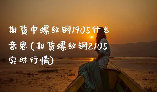 期货中螺纹钢1905什么意思(期货螺纹钢2105实时行情)_https://www.xmqjcw.com_期货百科_第1张