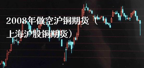 2008年做空沪铜期货（上海沪股铜期货）_https://www.xmqjcw.com_期货直播室_第1张