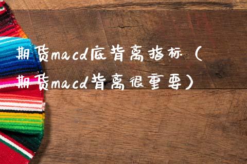 期货macd底背离指标（期货macd背离很重要）_https://www.xmqjcw.com_期货投资_第1张