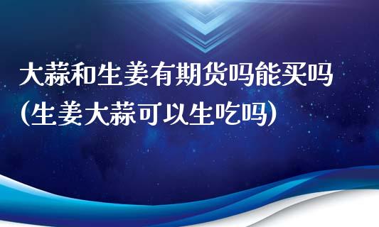 大蒜和生姜有期货吗能买吗(生姜大蒜可以生吃吗)_https://www.xmqjcw.com_期货直播室_第1张