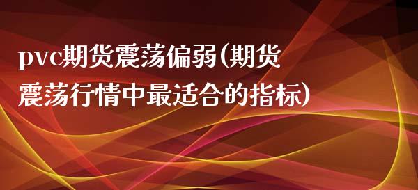 pvc期货震荡偏弱(期货震荡行情中最适合的指标)_https://www.xmqjcw.com_期货百科_第1张