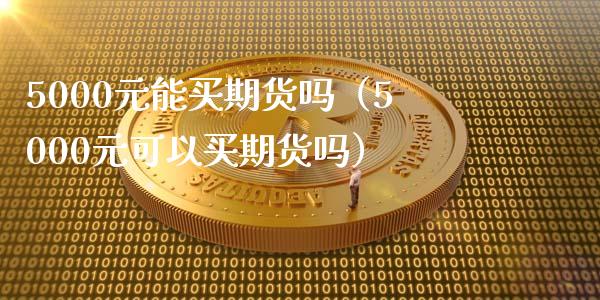 5000元能买期货吗（5000元可以买期货吗）_https://www.xmqjcw.com_期货开户_第1张