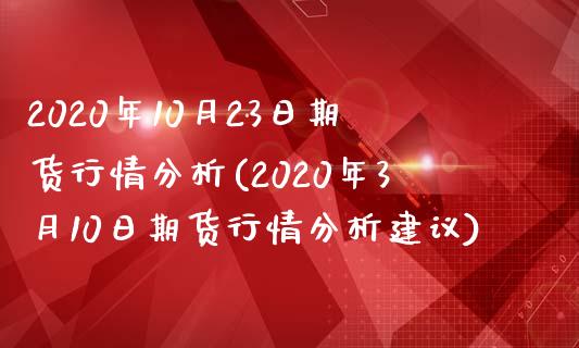 2020年10月23日期货行情分析(2020年3月10日期货行情分析建议)_https://www.xmqjcw.com_期货直播室_第1张