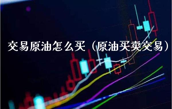 交易原油怎么买（原油买卖交易）_https://www.xmqjcw.com_期货开户_第1张