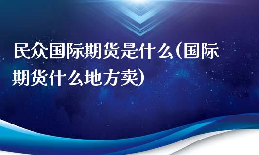 民众国际期货是什么(国际期货什么地方卖)_https://www.xmqjcw.com_期货投资_第1张