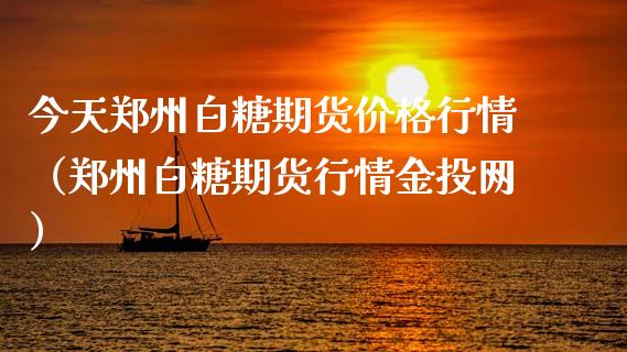 今天郑州白糖期货价格行情（郑州白糖期货行情金投网）_https://www.xmqjcw.com_期货行情_第1张