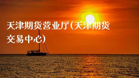 天津期货营业厅(天津期货交易中心)_https://www.xmqjcw.com_基金理财_第1张
